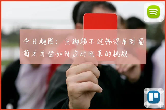 今日趣图：当脚踢不过佛得角时葡萄牙牙齿如何应对刚果的挑战