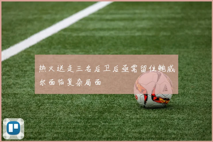 热火送走三名后卫后亟需留住鲍威尔面临复杂局面