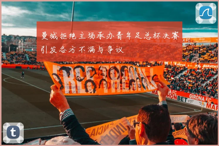 曼城拒绝主场承办青年足总杯决赛引发各方不满与争议