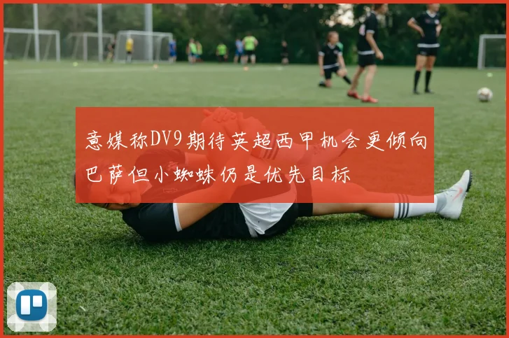 意媒称DV9期待英超西甲机会更倾向巴萨但小蜘蛛仍是优先目标