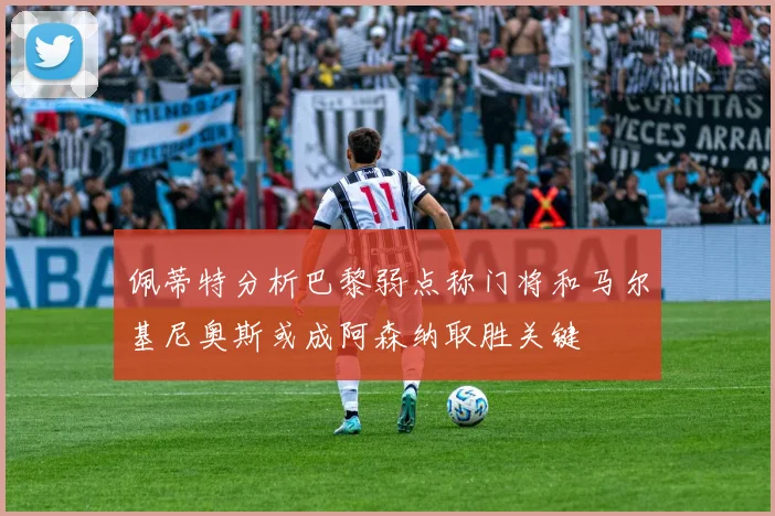 佩蒂特分析巴黎弱点称门将和马尔基尼奥斯或成阿森纳取胜关键
