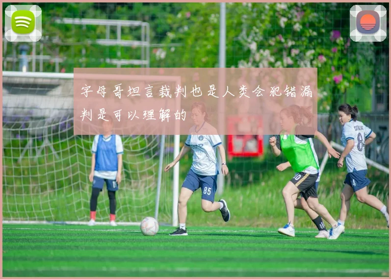 字母哥坦言裁判也是人类会犯错漏判是可以理解的