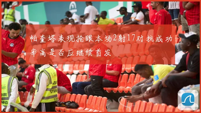 帕奎塔表现抢眼本场2射17对抗成功率高是否应继续首发