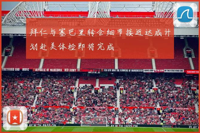 拜仁与塞巴里转会细节接近达成计划赴美体检即将完成