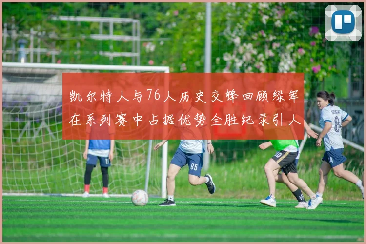 凯尔特人与76人历史交锋回顾绿军在系列赛中占据优势全胜纪录引人关注