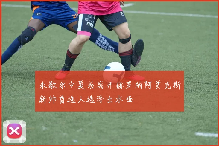 米歇尔今夏或离开赫罗纳阿贾克斯新帅首选人选浮出水面