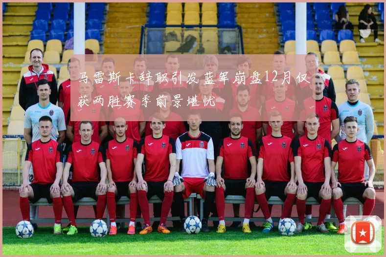 马雷斯卡辞职引发蓝军崩盘12月仅获两胜赛季前景堪忧